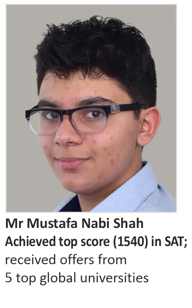 Mr Mustafa Nabi Shah, Achieved top score (1540) in SAT; honoured with the Crest Gold Award by the British Science Association (BSA); received offers from 5 top global universities, including University College, London